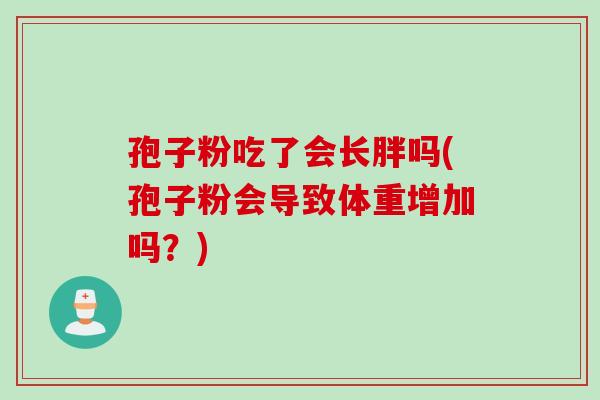 孢子粉吃了会长胖吗(孢子粉会导致体重增加吗？)