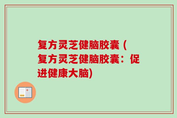 复方灵芝健脑胶囊 (复方灵芝健脑胶囊：促进健康大脑)