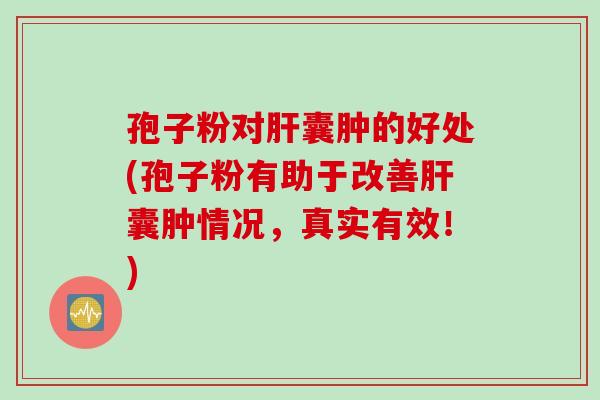 孢子粉对肝囊肿的好处(孢子粉有助于改善肝囊肿情况，真实有效！)