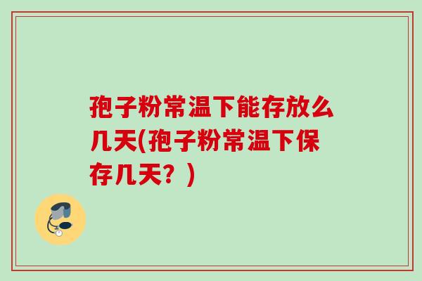孢子粉常温下能存放么几天(孢子粉常温下保存几天？)