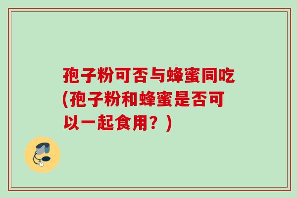 孢子粉可否与蜂蜜同吃(孢子粉和蜂蜜是否可以一起食用？)
