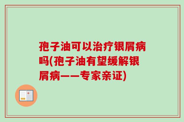 孢子油可以治疗银屑病吗(孢子油有望缓解银屑病——专家亲证)