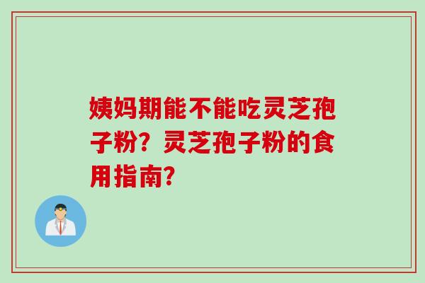姨妈期能不能吃灵芝孢子粉?灵芝孢子粉的食用指南? 姨妈期能不能吃灵芝孢子粉?灵芝孢子粉的食用指南?