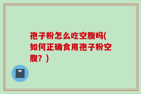 孢子粉怎么吃空腹吗(如何正确食用孢子粉空腹？)