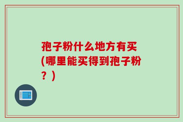 孢子粉什么地方有买 (哪里能买得到孢子粉？)