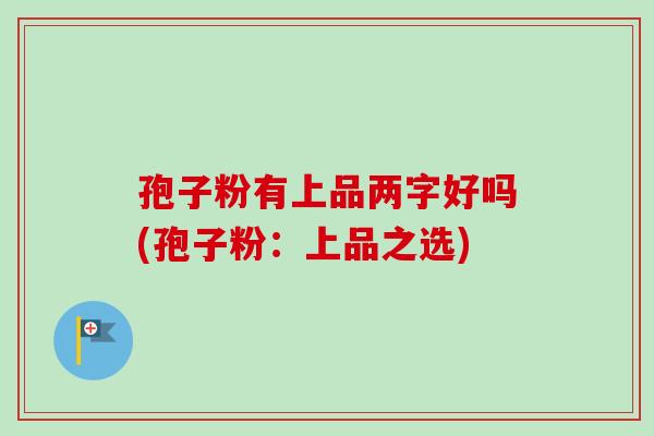 孢子粉有上品两字好吗(孢子粉：上品之选)