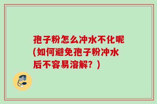 孢子粉怎么冲水不化呢(如何避免孢子粉冲水后不容易溶解？)