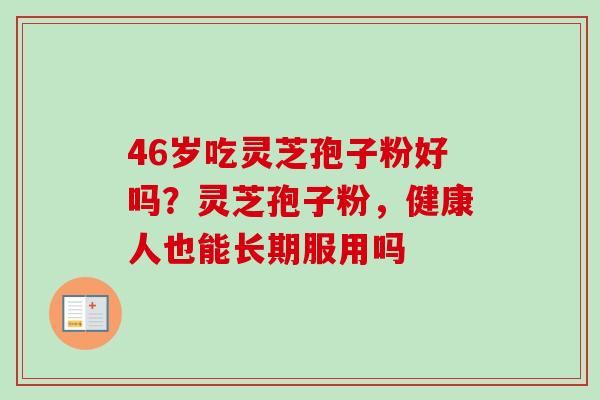 46岁吃灵芝孢子粉好吗？灵芝孢子粉，健康人也能长期服用吗
