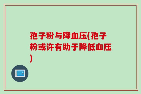 孢子粉与降(孢子粉或许有助于降低) 孢子粉与降(孢子粉或许有助于降低)