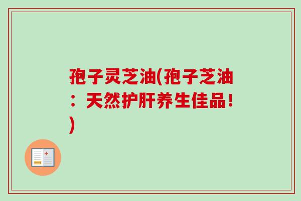 孢子灵芝油(孢子芝油：天然护肝养生佳品！)