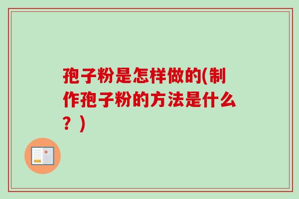 孢子粉是怎样做的(制作孢子粉的方法是什么？)