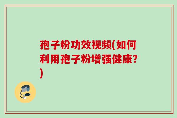 孢子粉功效视频(如何利用孢子粉增强健康？)