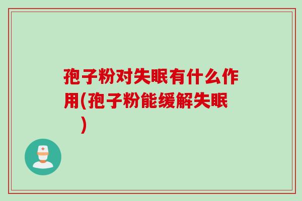 孢子粉对失眠有什么作用(孢子粉能缓解失眠　)