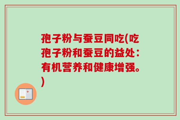 孢子粉与蚕豆同吃(吃孢子粉和蚕豆的益处：有机营养和健康增强。)