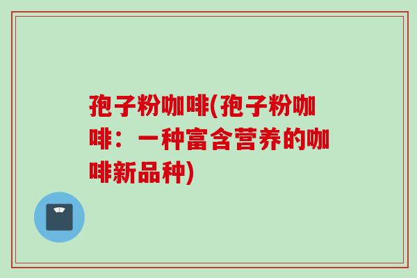 孢子粉咖啡(孢子粉咖啡：一种富含营养的咖啡新品种)