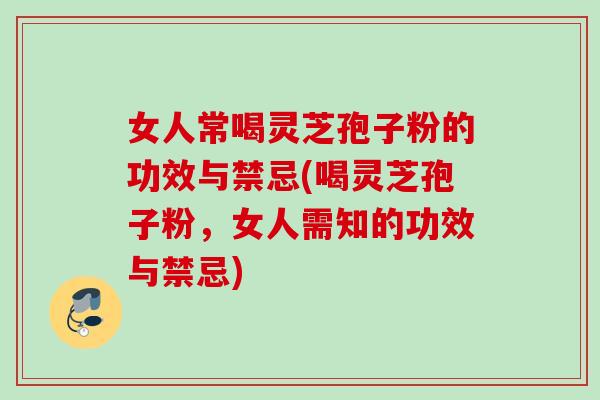 女人常喝灵芝孢子粉的功效与禁忌(喝灵芝孢子粉，女人需知的功效与禁忌)