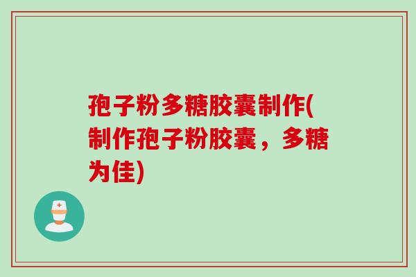 孢子粉多糖胶囊制作(制作孢子粉胶囊,多糖为佳) 孢子粉多糖胶囊制作(制作孢子粉胶囊,多糖为佳)