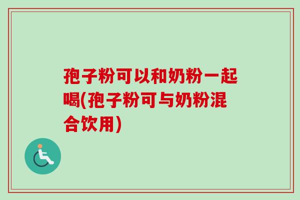 孢子粉可以和奶粉一起喝(孢子粉可与奶粉混合饮用)
