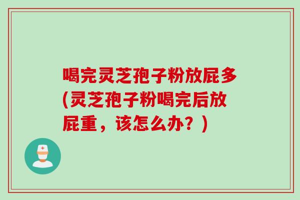 喝完灵芝孢子粉放屁多(灵芝孢子粉喝完后放屁重，该怎么办？)