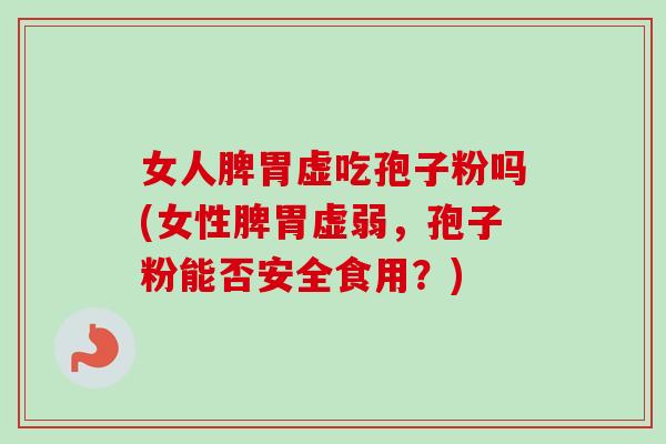 女人脾胃虚吃孢子粉吗(女性脾胃虚弱，孢子粉能否安全食用？)