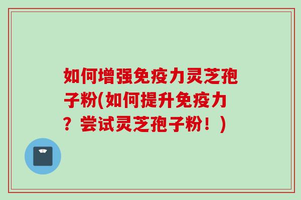 如何增强免疫力灵芝孢子粉(如何提升免疫力？尝试灵芝孢子粉！)