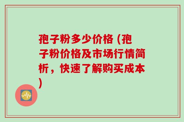 孢子粉多少价格 (孢子粉价格及市场行情简析，快速了解购买成本)