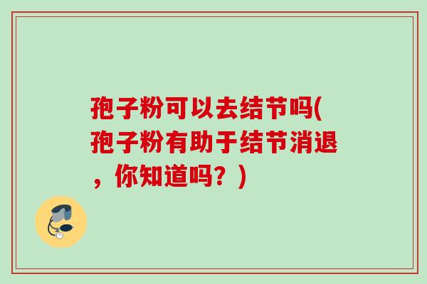 孢子粉可以去结节吗(孢子粉有助于结节消退，你知道吗？)