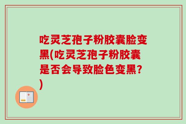 吃灵芝孢子粉胶囊脸变黑(吃灵芝孢子粉胶囊是否会导致脸色变黑？)