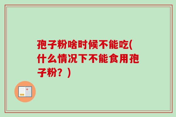孢子粉啥时候不能吃(什么情况下不能食用孢子粉？)