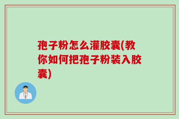 孢子粉怎么灌胶囊(教你如何把孢子粉装入胶囊)
