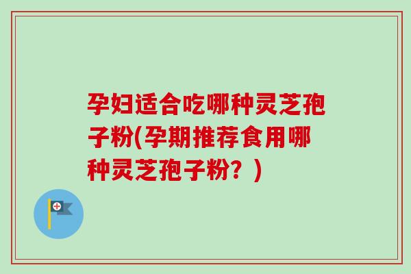 孕妇适合吃哪种灵芝孢子粉(孕期推荐食用哪种灵芝孢子粉？)