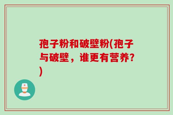 孢子粉和破壁粉(孢子与破壁，谁更有营养？)