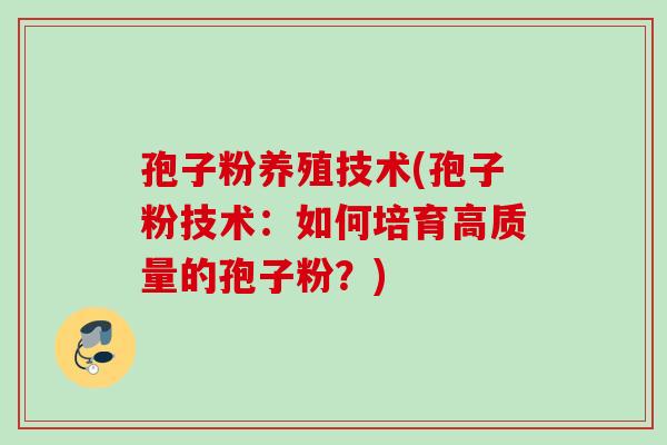 孢子粉养殖技术(孢子粉技术:如何培育高质量的孢子粉?) 孢子粉养殖技术(孢子粉技术:如何培育高质量的孢子粉?)