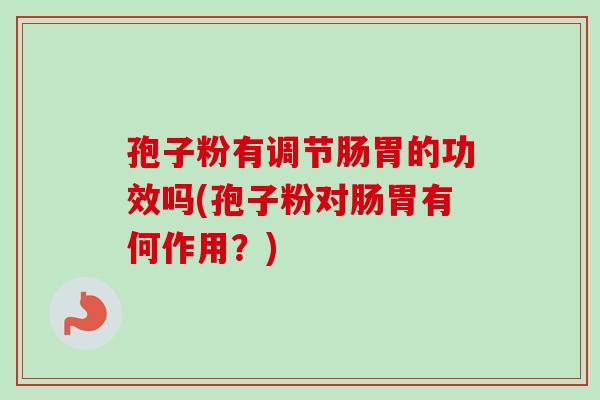 孢子粉有调节肠胃的功效吗(孢子粉对肠胃有何作用?) 孢子粉有调节肠胃的功效吗(孢子粉对肠胃有何作用?)