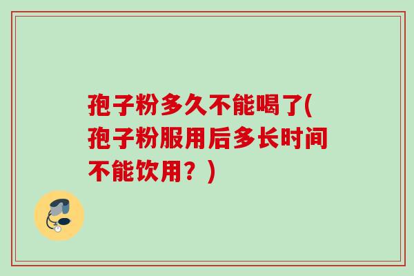 孢子粉多久不能喝了(孢子粉服用后多长时间不能饮用?) 孢子粉多久不能喝了(孢子粉服用后多长时间不能饮用?)