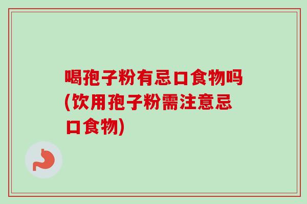 喝孢子粉有忌口食物吗(饮用孢子粉需注意忌口食物)