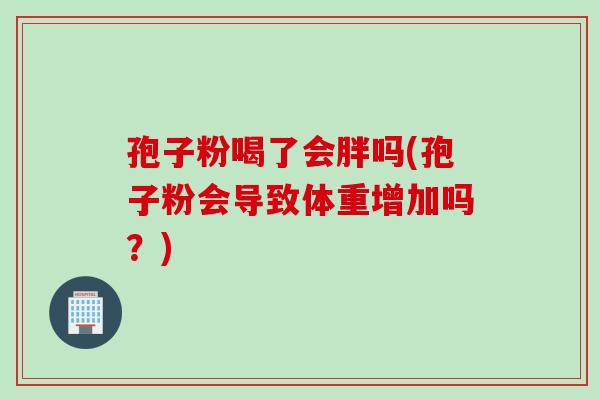 孢子粉喝了会胖吗(孢子粉会导致体重增加吗？)