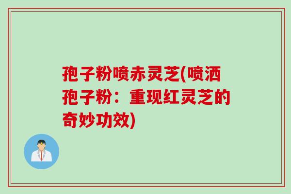 孢子粉喷赤灵芝(喷洒孢子粉：重现红灵芝的奇妙功效)