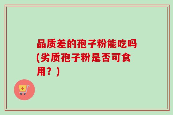 品质差的孢子粉能吃吗(劣质孢子粉是否可食用？)