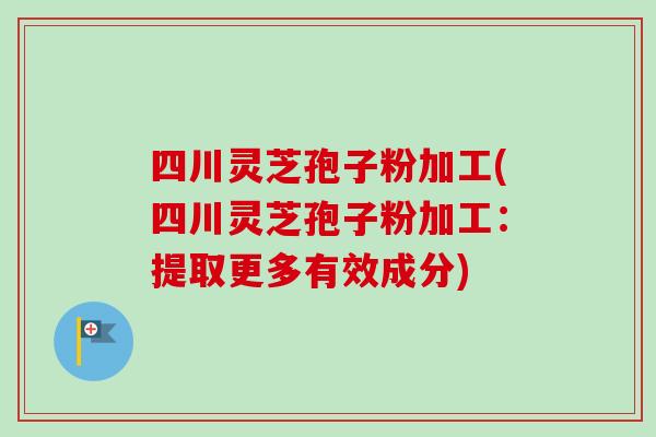 四川灵芝孢子粉加工(四川灵芝孢子粉加工：提取更多有效成分)