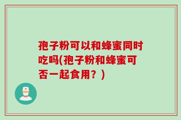孢子粉可以和蜂蜜同时吃吗(孢子粉和蜂蜜可否一起食用？)