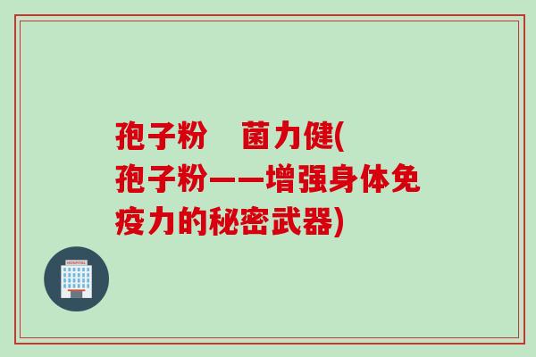 孢子粉   菌力健(孢子粉——增强身体免疫力的秘密武器)