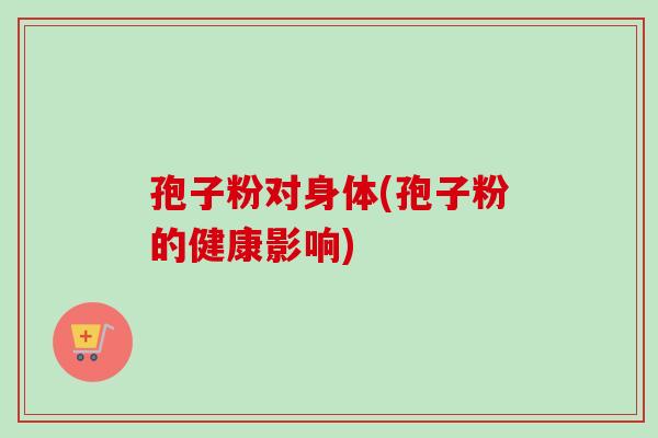 孢子粉对身体(孢子粉的健康影响)