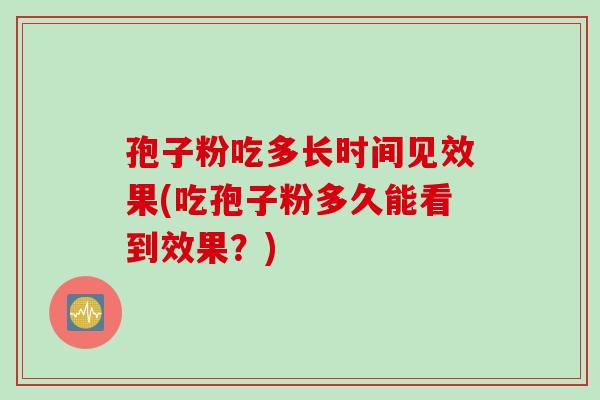 孢子粉吃多长时间见效果(吃孢子粉多久能看到效果？)
