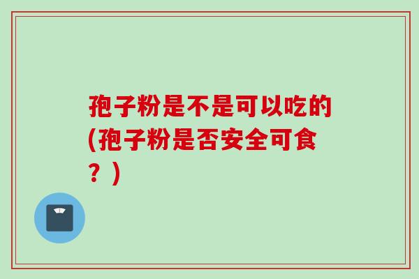 孢子粉是不是可以吃的(孢子粉是否安全可食？)