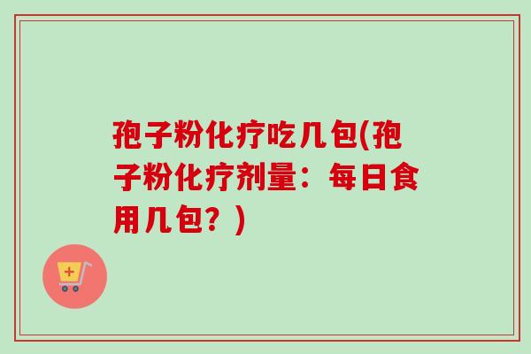 孢子粉化疗吃几包(孢子粉化疗剂量：每日食用几包？)