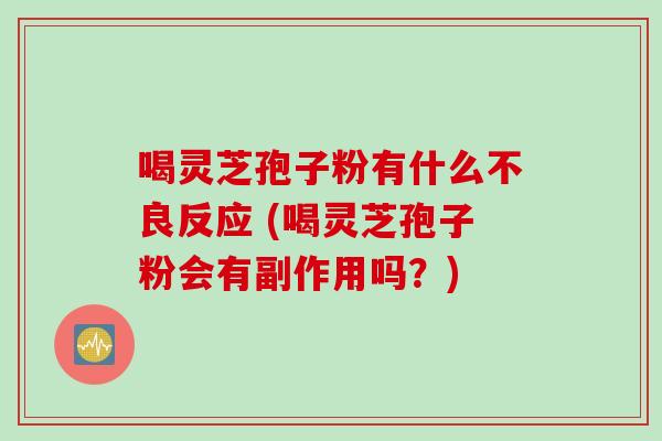 喝灵芝孢子粉有什么不良反应 (喝灵芝孢子粉会有副作用吗？)