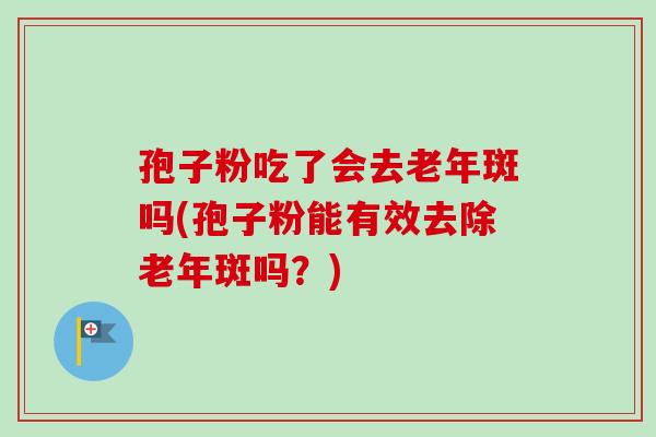 孢子粉吃了会去老年斑吗(孢子粉能有效去除老年斑吗？)