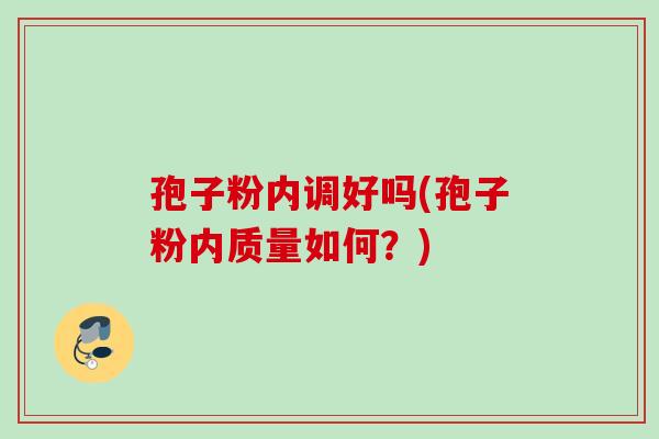 孢子粉内调好吗(孢子粉内质量如何？)