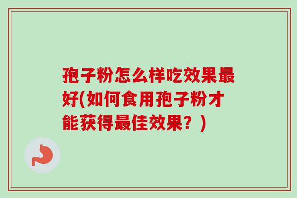 孢子粉怎么样吃效果最好(如何食用孢子粉才能获得最佳效果？)